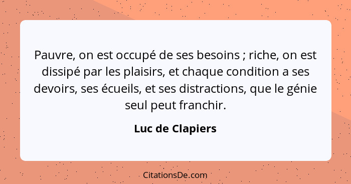 Pauvre, on est occupé de ses besoins ; riche, on est dissipé par les plaisirs, et chaque condition a ses devoirs, ses écueils,... - Luc de Clapiers