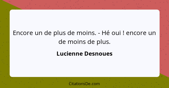 Encore un de plus de moins. - Hé oui ! encore un de moins de plus.... - Lucienne Desnoues