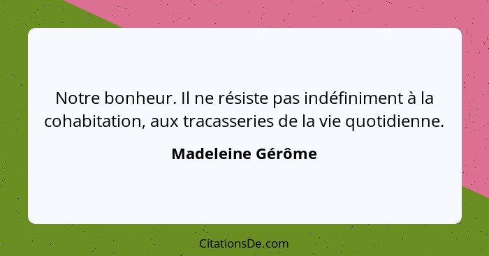 Notre bonheur. Il ne résiste pas indéfiniment à la cohabitation, aux tracasseries de la vie quotidienne.... - Madeleine Gérôme