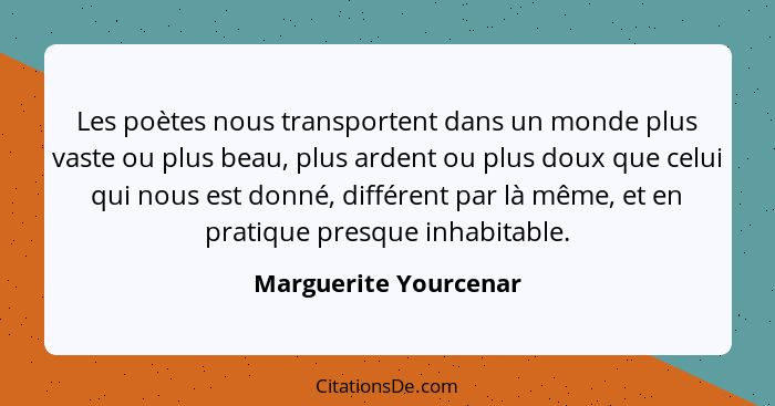 Les poètes nous transportent dans un monde plus vaste ou plus beau, plus ardent ou plus doux que celui qui nous est donné, diff... - Marguerite Yourcenar