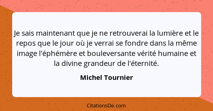 Je sais maintenant que je ne retrouverai la lumière et le repos que le jour où je verrai se fondre dans la même image l'éphémère et... - Michel Tournier