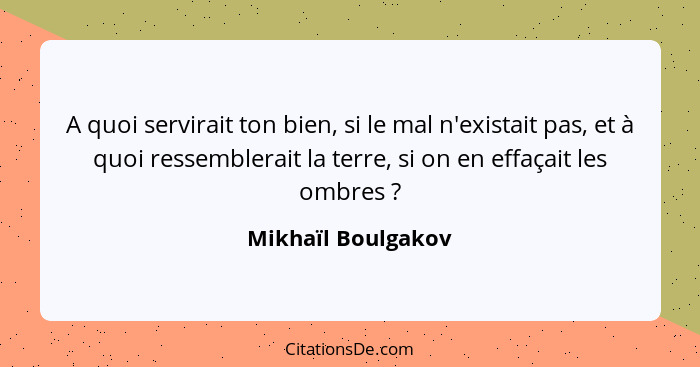 A quoi servirait ton bien, si le mal n'existait pas, et à quoi ressemblerait la terre, si on en effaçait les ombres ?... - Mikhaïl Boulgakov