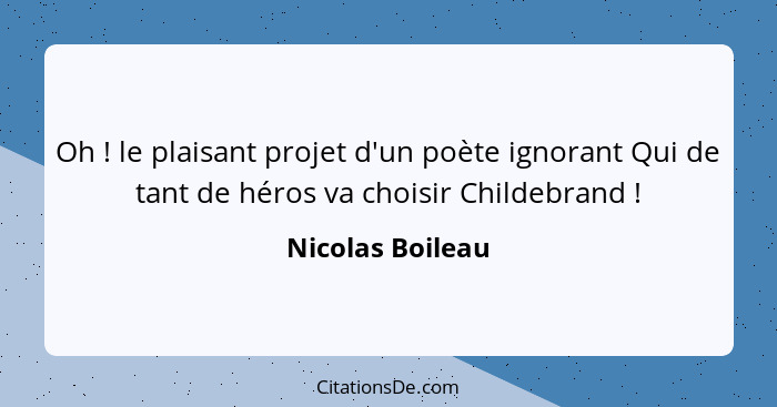 Oh ! le plaisant projet d'un poète ignorant Qui de tant de héros va choisir Childebrand !... - Nicolas Boileau