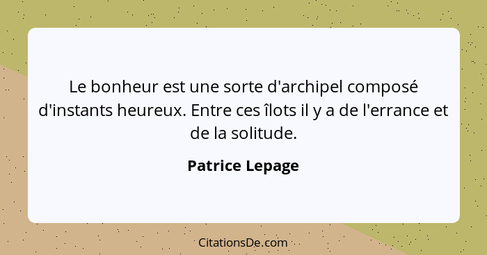 Le bonheur est une sorte d'archipel composé d'instants heureux. Entre ces îlots il y a de l'errance et de la solitude.... - Patrice Lepage