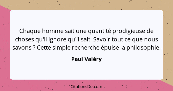 Chaque homme sait une quantité prodigieuse de choses qu'il ignore qu'il sait. Savoir tout ce que nous savons ? Cette simple recherc... - Paul Valéry