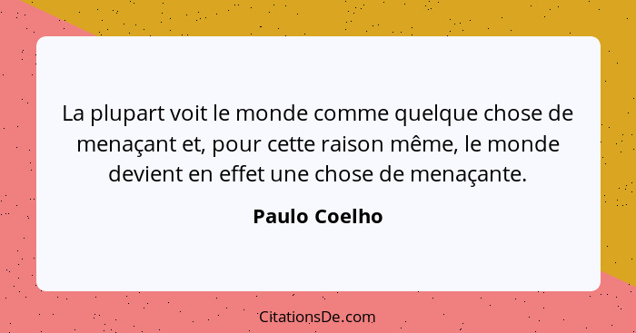 La plupart voit le monde comme quelque chose de menaçant et, pour cette raison même, le monde devient en effet une chose de menaçante.... - Paulo Coelho