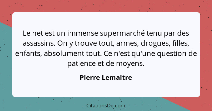 Le net est un immense supermarché tenu par des assassins. On y trouve tout, armes, drogues, filles, enfants, absolument tout. Ce n'e... - Pierre Lemaitre