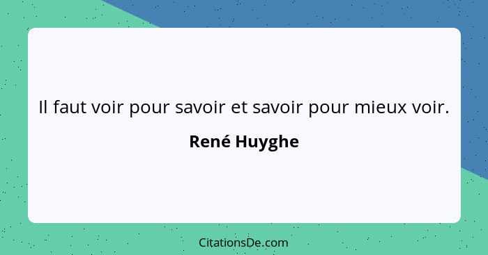 Il faut voir pour savoir et savoir pour mieux voir.... - René Huyghe