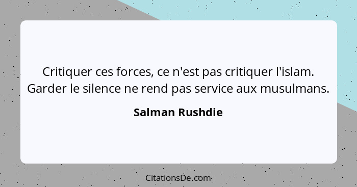 Critiquer ces forces, ce n'est pas critiquer l'islam. Garder le silence ne rend pas service aux musulmans.... - Salman Rushdie