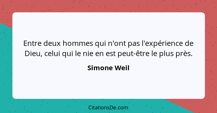 Entre deux hommes qui n'ont pas l'expérience de Dieu, celui qui le nie en est peut-être le plus près.... - Simone Weil