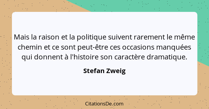 Mais la raison et la politique suivent rarement le même chemin et ce sont peut-être ces occasions manquées qui donnent à l'histoire son... - Stefan Zweig