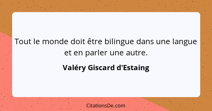 Tout le monde doit être bilingue dans une langue et en parler une autre.... - Valéry Giscard d'Estaing