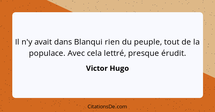 Il n'y avait dans Blanqui rien du peuple, tout de la populace. Avec cela lettré, presque érudit.... - Victor Hugo