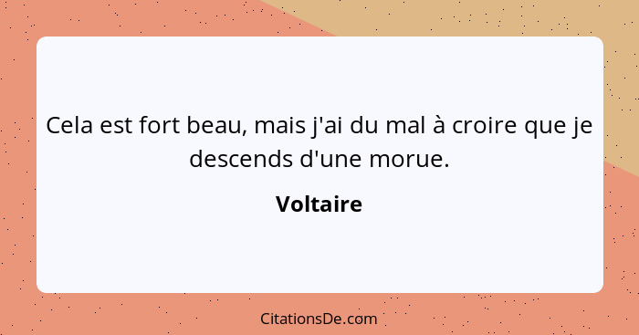 Cela est fort beau, mais j'ai du mal à croire que je descends d'une morue.... - Voltaire