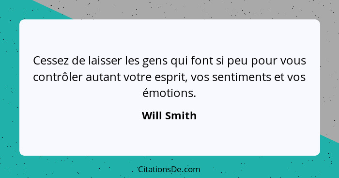 Cessez de laisser les gens qui font si peu pour vous contrôler autant votre esprit, vos sentiments et vos émotions.... - Will Smith