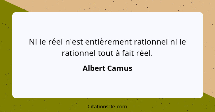 Ni le réel n'est entièrement rationnel ni le rationnel tout à fait réel.... - Albert Camus