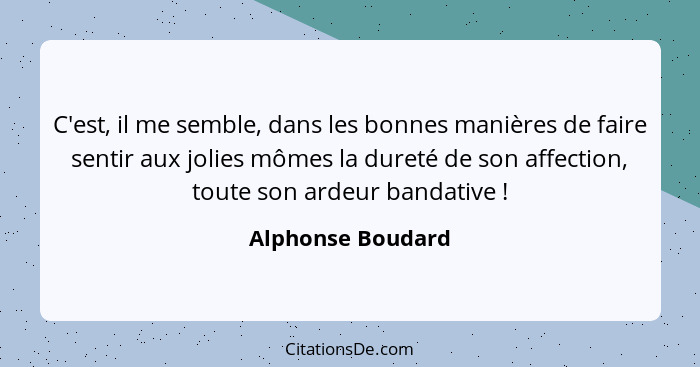 C'est, il me semble, dans les bonnes manières de faire sentir aux jolies mômes la dureté de son affection, toute son ardeur bandati... - Alphonse Boudard