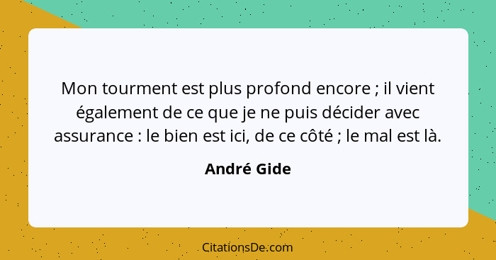 Mon tourment est plus profond encore ; il vient également de ce que je ne puis décider avec assurance : le bien est ici, de ce... - André Gide