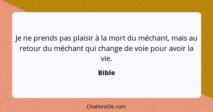 Je ne prends pas plaisir à la mort du méchant, mais au retour du méchant qui change de voie pour avoir la vie.... - Bible