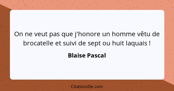 On ne veut pas que j'honore un homme vêtu de brocatelle et suivi de sept ou huit laquais !... - Blaise Pascal