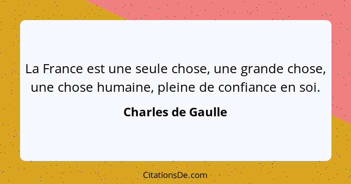 La France est une seule chose, une grande chose, une chose humaine, pleine de confiance en soi.... - Charles de Gaulle