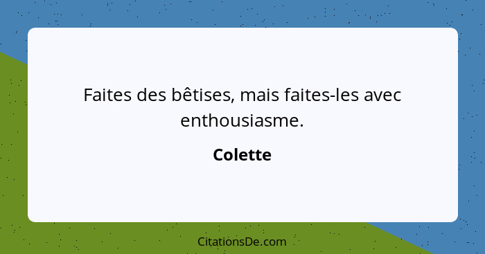 Faites des bêtises, mais faites-les avec enthousiasme.... - Colette