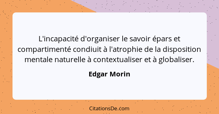 L'incapacité d'organiser le savoir épars et compartimenté condiuit à l'atrophie de la disposition mentale naturelle à contextualiser et... - Edgar Morin