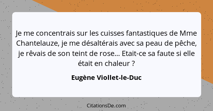 Je me concentrais sur les cuisses fantastiques de Mme Chantelauze, je me désaltérais avec sa peau de pêche, je rêvais de son t... - Eugène Viollet-le-Duc