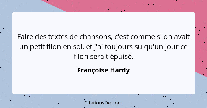 Faire des textes de chansons, c'est comme si on avait un petit filon en soi, et j'ai toujours su qu'un jour ce filon serait épuisé.... - Françoise Hardy