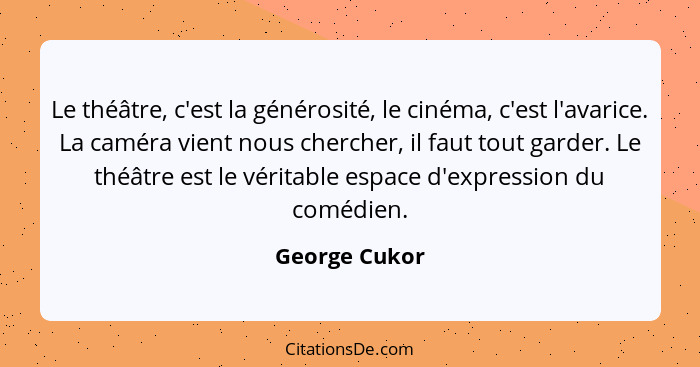 Le théâtre, c'est la générosité, le cinéma, c'est l'avarice. La caméra vient nous chercher, il faut tout garder. Le théâtre est le véri... - George Cukor