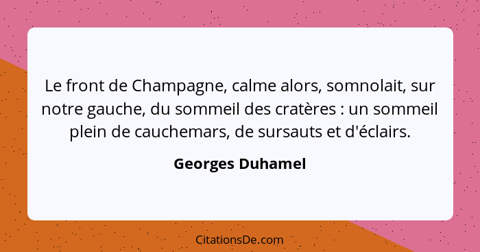 Le front de Champagne, calme alors, somnolait, sur notre gauche, du sommeil des cratères : un sommeil plein de cauchemars, de s... - Georges Duhamel