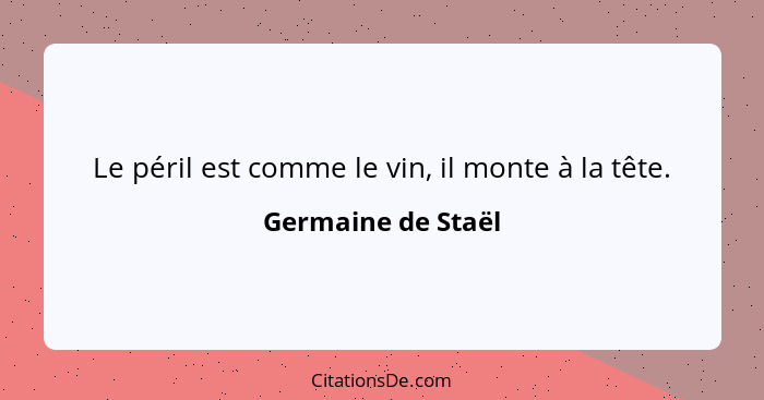 Le péril est comme le vin, il monte à la tête.... - Germaine de Staël