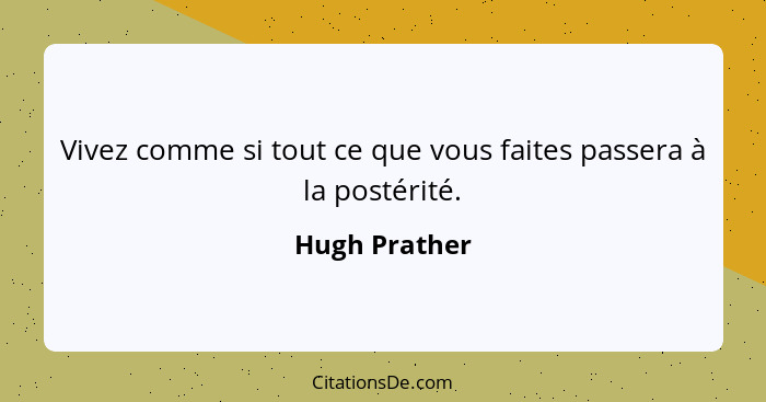 Vivez comme si tout ce que vous faites passera à la postérité.... - Hugh Prather