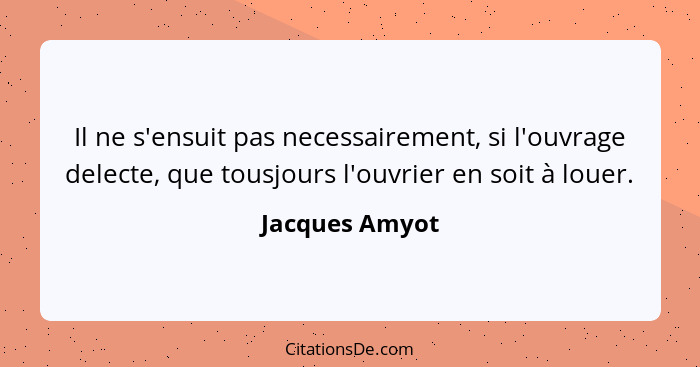 Il ne s'ensuit pas necessairement, si l'ouvrage delecte, que tousjours l'ouvrier en soit à louer.... - Jacques Amyot