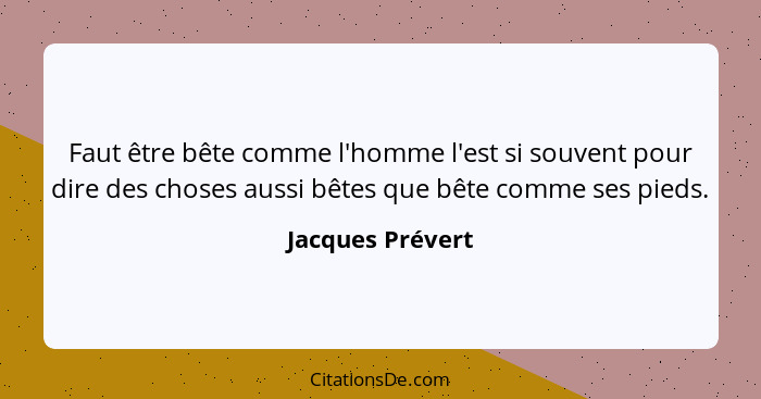 Faut être bête comme l'homme l'est si souvent pour dire des choses aussi bêtes que bête comme ses pieds.... - Jacques Prévert