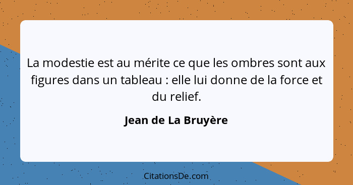 La modestie est au mérite ce que les ombres sont aux figures dans un tableau : elle lui donne de la force et du relief.... - Jean de La Bruyère