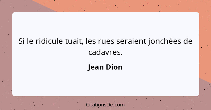 Si le ridicule tuait, les rues seraient jonchées de cadavres.... - Jean Dion