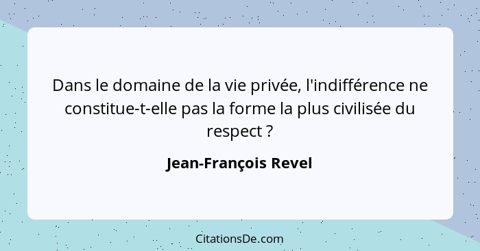 Dans le domaine de la vie privée, l'indifférence ne constitue-t-elle pas la forme la plus civilisée du respect ?... - Jean-François Revel