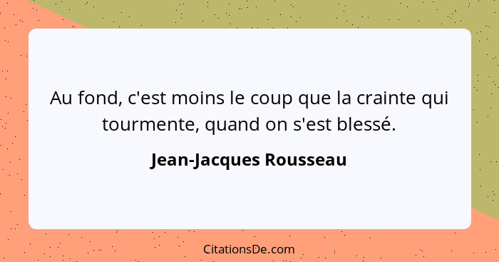 Au fond, c'est moins le coup que la crainte qui tourmente, quand on s'est blessé.... - Jean-Jacques Rousseau