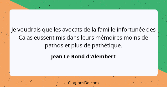 Je voudrais que les avocats de la famille infortunée des Calas eussent mis dans leurs mémoires moins de pathos et plus d... - Jean Le Rond d'Alembert