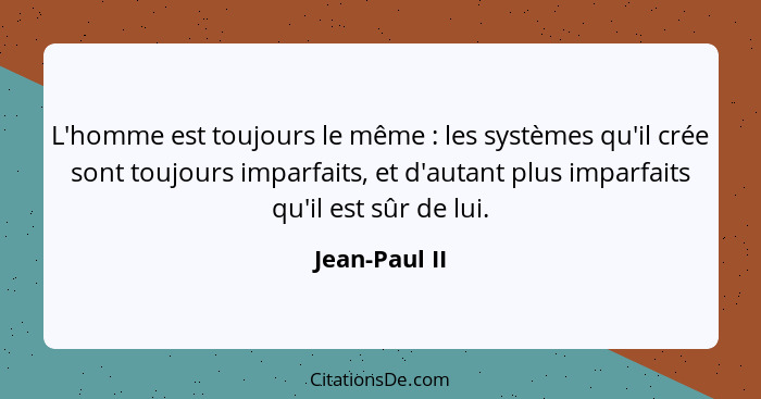 L'homme est toujours le même : les systèmes qu'il crée sont toujours imparfaits, et d'autant plus imparfaits qu'il est sûr de lui.... - Jean-Paul II