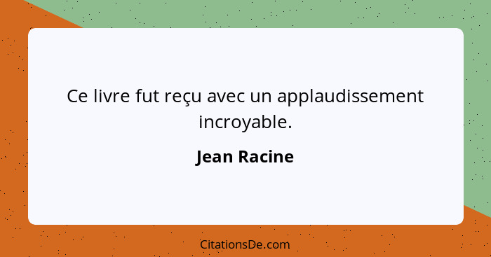 Ce livre fut reçu avec un applaudissement incroyable.... - Jean Racine