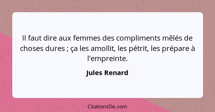 Il faut dire aux femmes des compliments mêlés de choses dures ; ça les amollit, les pétrit, les prépare à l'empreinte.... - Jules Renard