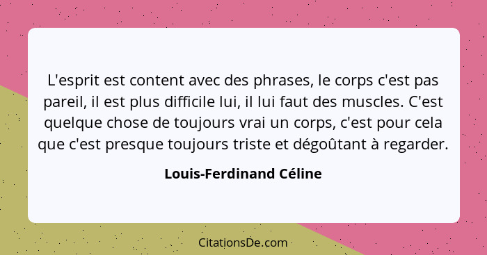 L'esprit est content avec des phrases, le corps c'est pas pareil, il est plus difficile lui, il lui faut des muscles. C'est q... - Louis-Ferdinand Céline