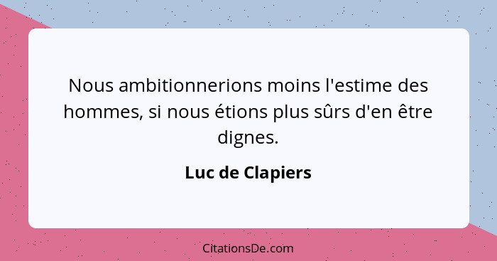 Nous ambitionnerions moins l'estime des hommes, si nous étions plus sûrs d'en être dignes.... - Luc de Clapiers