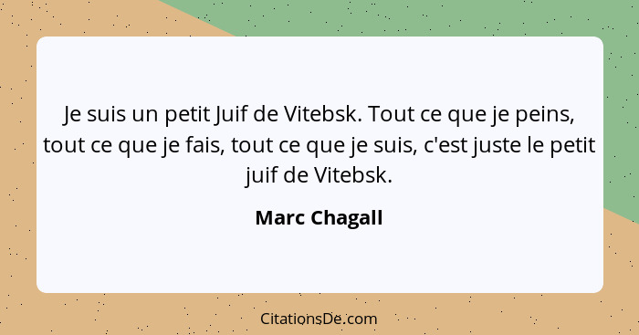 Je suis un petit Juif de Vitebsk. Tout ce que je peins, tout ce que je fais, tout ce que je suis, c'est juste le petit juif de Vitebsk.... - Marc Chagall