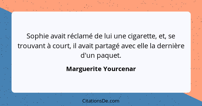 Sophie avait réclamé de lui une cigarette, et, se trouvant à court, il avait partagé avec elle la dernière d'un paquet.... - Marguerite Yourcenar