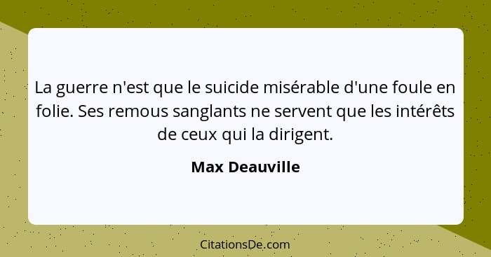 La guerre n'est que le suicide misérable d'une foule en folie. Ses remous sanglants ne servent que les intérêts de ceux qui la dirigen... - Max Deauville