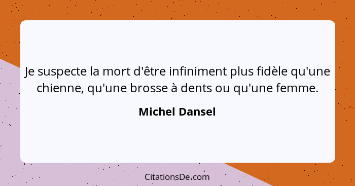 Je suspecte la mort d'être infiniment plus fidèle qu'une chienne, qu'une brosse à dents ou qu'une femme.... - Michel Dansel