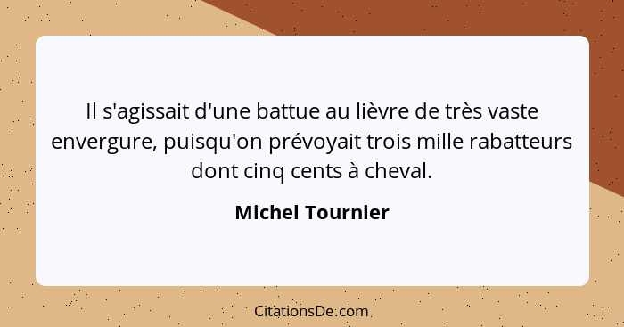 Il s'agissait d'une battue au lièvre de très vaste envergure, puisqu'on prévoyait trois mille rabatteurs dont cinq cents à cheval.... - Michel Tournier